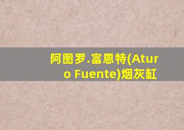 阿图罗.富恩特(Aturo Fuente)烟灰缸